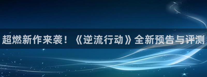 沐春辉达娱乐：超燃新作来袭！《逆流行动》全新预告与评测