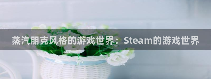辉达娱乐平台官方网站：蒸汽朋克风格的游戏世界：Steam的游