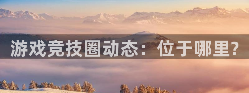 辉达娱乐在线登录：游戏竞技圈动态：位于哪里?