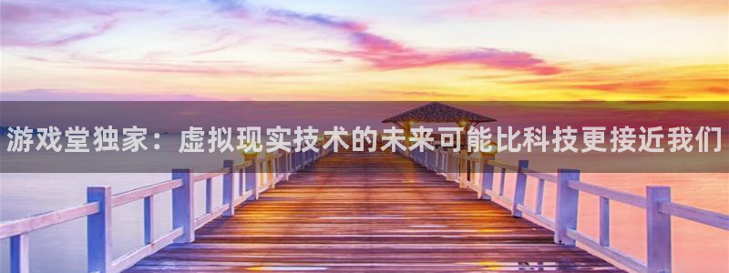 辉达娱乐注册平台：游戏堂独家：虚拟现实技术的未来可能比科技更