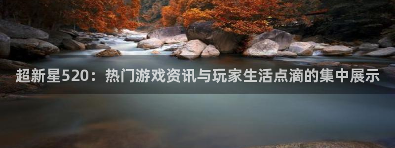 沐春辉达娱乐：超新星520：热门游戏资讯与玩家生活点滴的集中