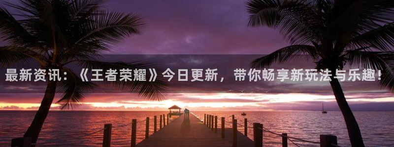 辉达娱乐主管：最新资讯：《王者荣耀》今日更新，带你畅享新玩法