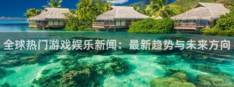 辉达娱乐在线登录：全球热门游戏娱乐新闻：最新趋势与未来方向