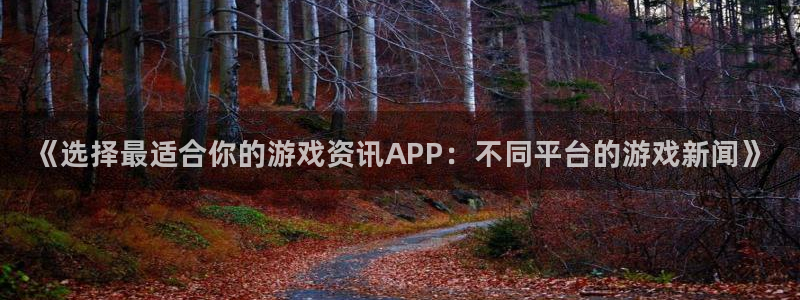 辉达娱乐平台:《选择最适合你的游戏资讯APP:不同平台的游戏